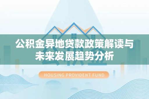 汉源公积金异地贷款政策解读与未来发展趋势分析