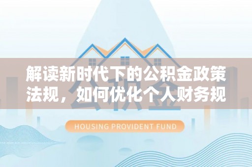 汉源解读新时代下的公积金政策法规，如何优化个人财务规划