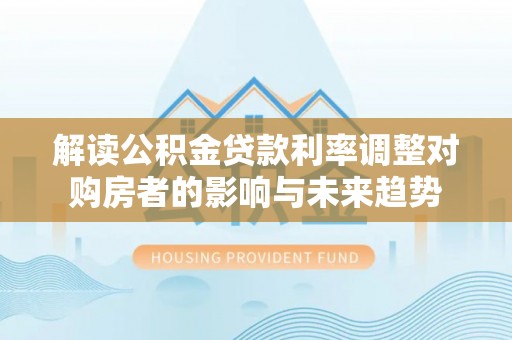 汉源解读公积金贷款利率调整对购房者的影响与未来趋势