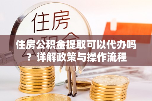 汉源住房公积金提取可以代办吗？详解政策与操作流程