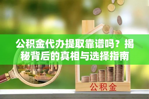 汉源公积金代办提取靠谱吗？揭秘背后的真相与选择指南
