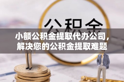 汉源小额公积金提取代办公司，解决您的公积金提取难题