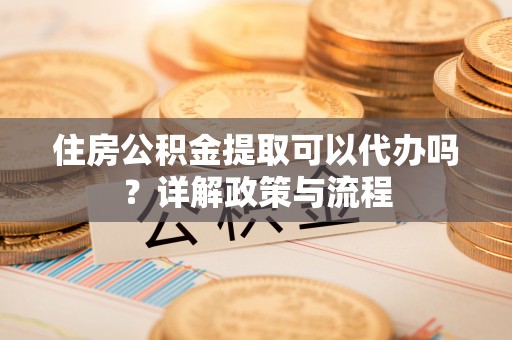 汉源住房公积金提取可以代办吗？详解政策与流程