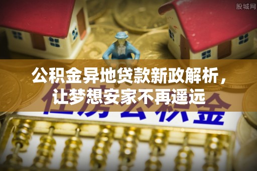 汉源公积金异地贷款新政解析，让梦想安家不再遥远