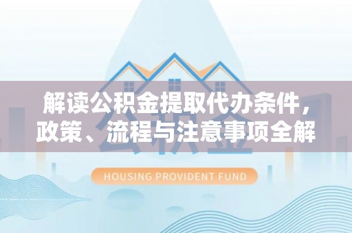 汉源解读公积金提取代办条件，政策、流程与注意事项全解析