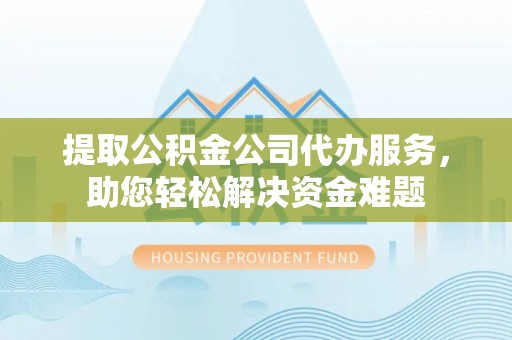 汉源提取公积金公司代办服务，助您轻松解决资金难题
