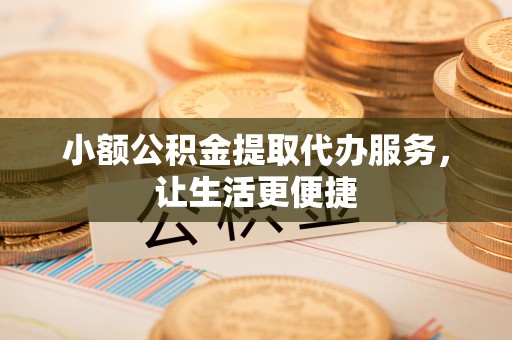 汉源小额公积金提取代办服务，让生活更便捷