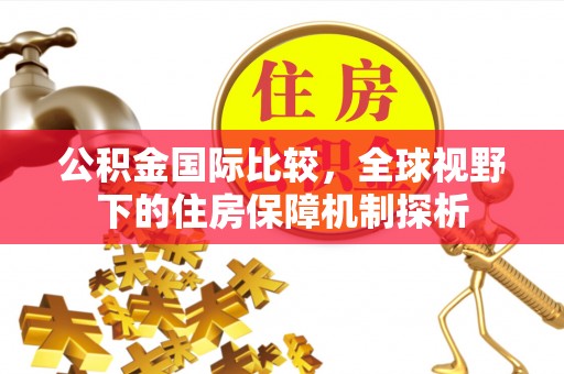 汉源公积金国际比较，全球视野下的住房保障机制探析