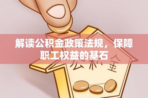 汉源解读公积金政策法规，保障职工权益的基石