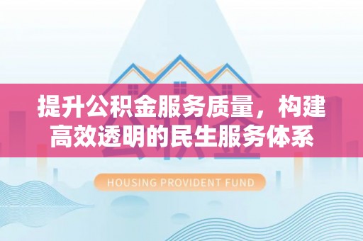 汉源提升公积金服务质量，构建高效透明的民生服务体系