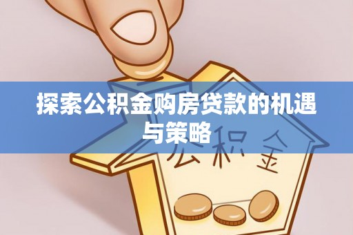 汉源探索公积金购房贷款的机遇与策略