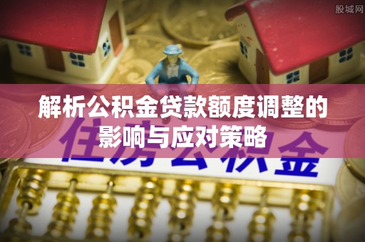 汉源解析公积金贷款额度调整的影响与应对策略