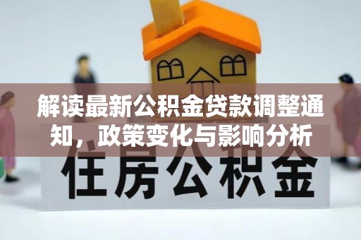 汉源解读最新公积金贷款调整通知，政策变化与影响分析
