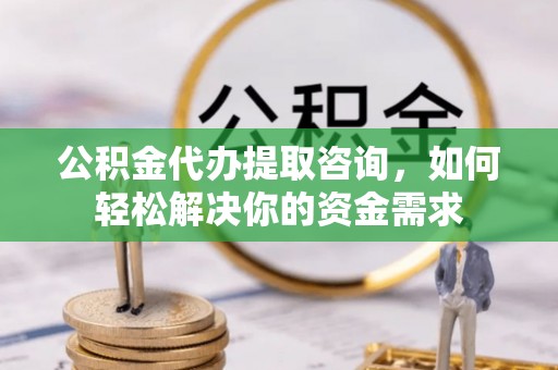 汉源公积金代办提取咨询，如何轻松解决你的资金需求