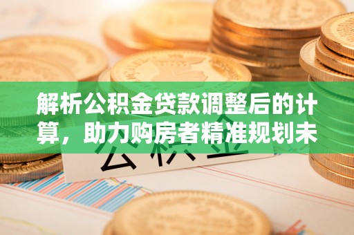 汉源解析公积金贷款调整后的计算，助力购房者精准规划未来