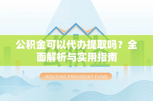 汉源公积金可以代办提取吗？全面解析与实用指南