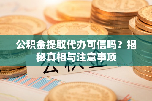 汉源公积金提取代办可信吗？揭秘真相与注意事项