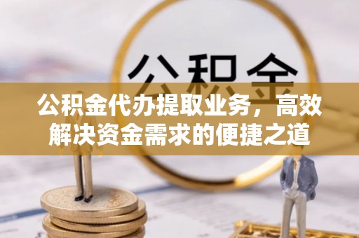 汉源公积金代办提取业务，高效解决资金需求的便捷之道
