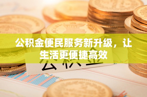 汉源公积金便民服务新升级，让生活更便捷高效