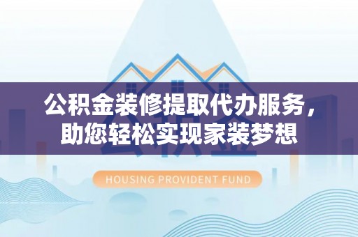 汉源公积金装修提取代办服务，助您轻松实现家装梦想