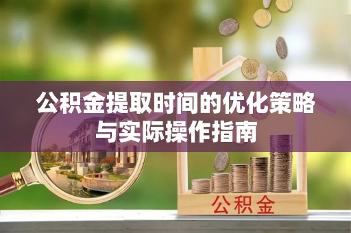 汉源公积金提取时间的优化策略与实际操作指南