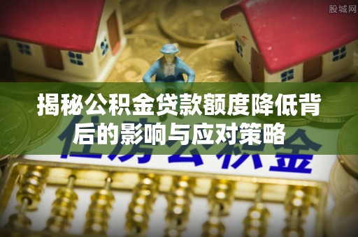 汉源揭秘公积金贷款额度降低背后的影响与应对策略