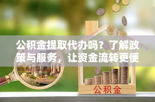 汉源公积金提取代办吗？了解政策与服务，让资金流转更便捷