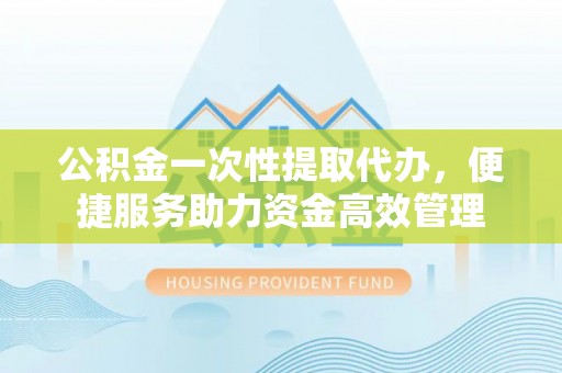 汉源公积金一次性提取代办，便捷服务助力资金高效管理