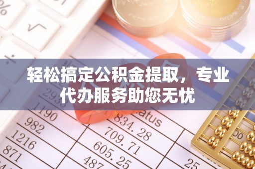 汉源轻松搞定公积金提取，专业代办服务助您无忧