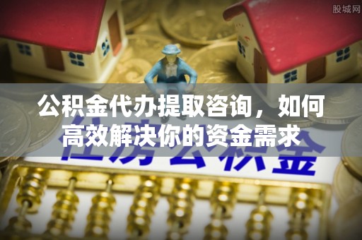 汉源公积金代办提取咨询，如何高效解决你的资金需求