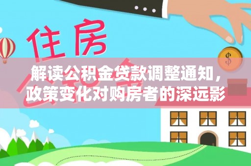 汉源解读公积金贷款调整通知，政策变化对购房者的深远影响