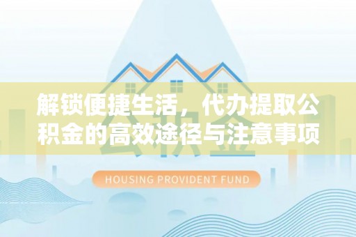 汉源解锁便捷生活，代办提取公积金的高效途径与注意事项