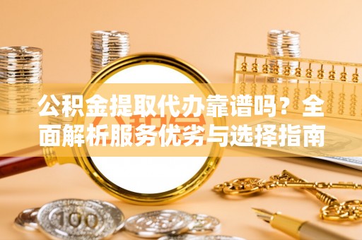 汉源公积金提取代办靠谱吗？全面解析服务优劣与选择指南