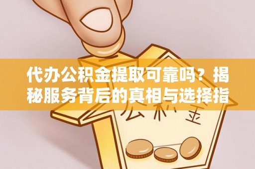 汉源代办公积金提取可靠吗？揭秘服务背后的真相与选择指南