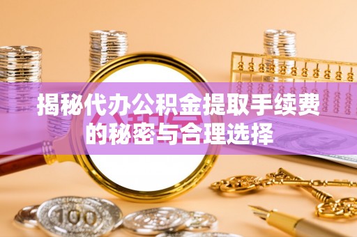 汉源揭秘代办公积金提取手续费的秘密与合理选择