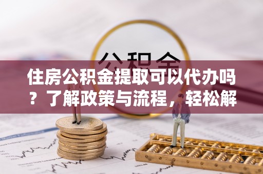 汉源住房公积金提取可以代办吗？了解政策与流程，轻松解决你的疑问