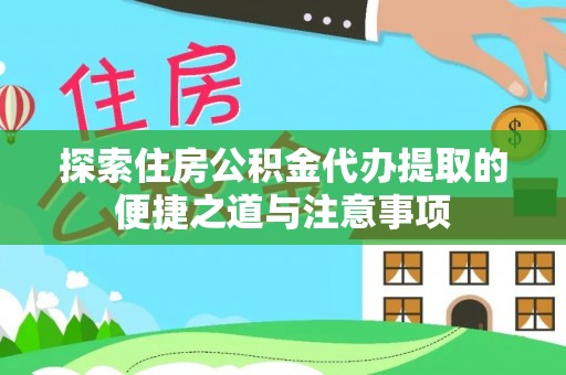 汉源探索住房公积金代办提取的便捷之道与注意事项
