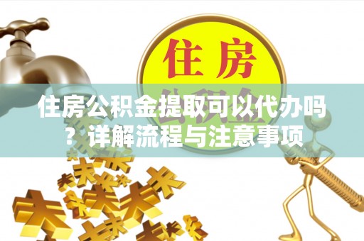 汉源住房公积金提取可以代办吗？详解流程与注意事项