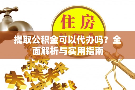 汉源提取公积金可以代办吗？全面解析与实用指南