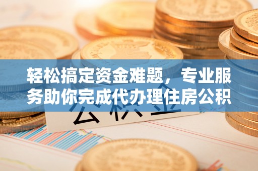 汉源轻松搞定资金难题，专业服务助你完成代办理住房公积金提取