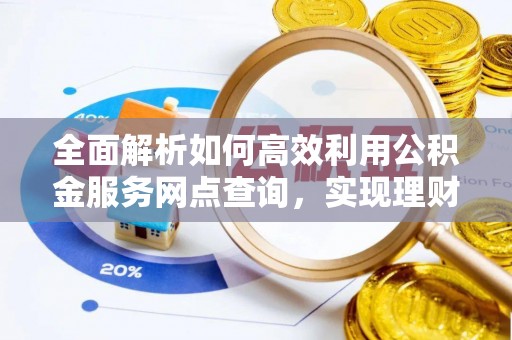 汉源全面解析如何高效利用公积金服务网点查询，实现理财与生活优化