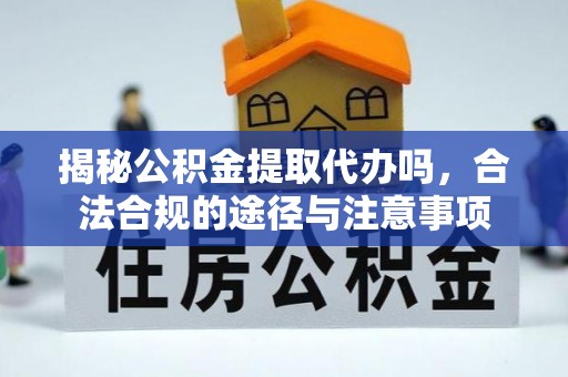 汉源揭秘公积金提取代办吗，合法合规的途径与注意事项