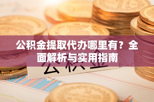 汉源公积金提取代办哪里有？全面解析与实用指南