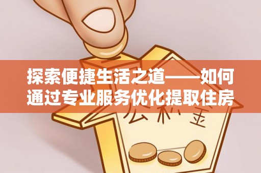 汉源探索便捷生活之道——如何通过专业服务优化提取住房公积金代办体验