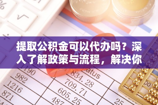 汉源提取公积金可以代办吗？深入了解政策与流程，解决你的疑问