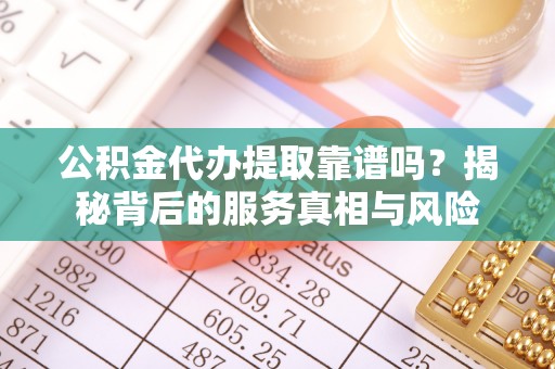 汉源公积金代办提取靠谱吗？揭秘背后的服务真相与风险