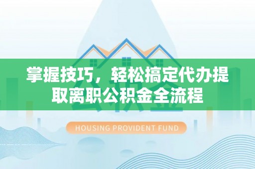 汉源掌握技巧，轻松搞定代办提取离职公积金全流程