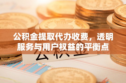 汉源公积金提取代办收费，透明服务与用户权益的平衡点