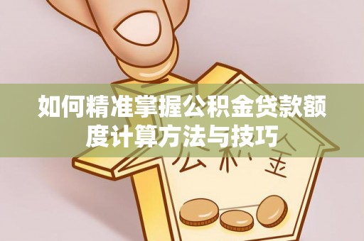 汉源如何精准掌握公积金贷款额度计算方法与技巧