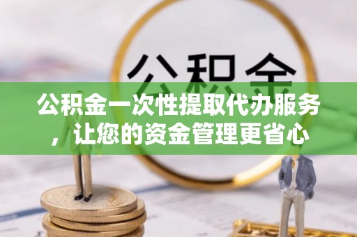 汉源公积金一次性提取代办服务，让您的资金管理更省心